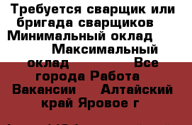 Требуется сварщик или бригада сварщиков  › Минимальный оклад ­ 4 000 › Максимальный оклад ­ 120 000 - Все города Работа » Вакансии   . Алтайский край,Яровое г.